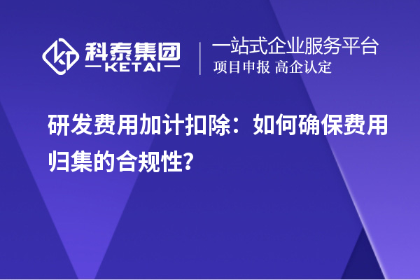 研發(fā)費(fèi)用加計(jì)扣除：如何確保費(fèi)用歸集的合規(guī)性？