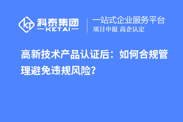 高新技術(shù)產(chǎn)品認(rèn)證后：如何合規(guī)管理避免違規(guī)風(fēng)險？