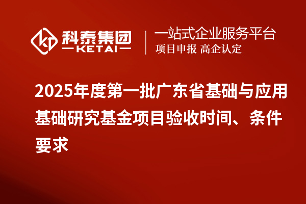 2025年度第一批廣東省基礎(chǔ)與應(yīng)用基礎(chǔ)研究基金項目驗收時間、條件要求