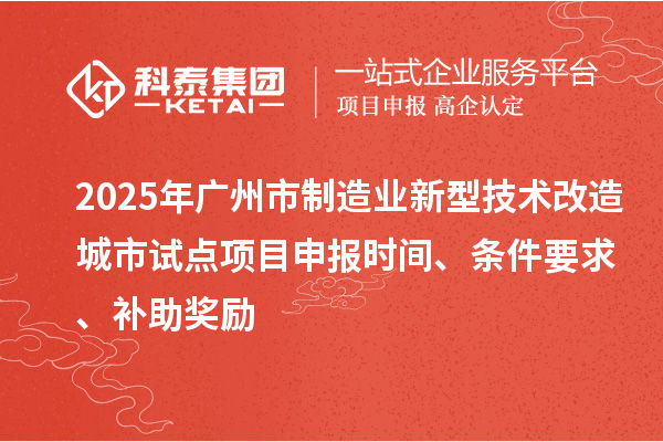 2025年廣州市制造業(yè)新型技術改造城市試點項目申報時間、條件要求、補助獎勵