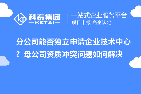 分公司能否獨(dú)立申請(qǐng)企業(yè)技術(shù)中心？母公司資質(zhì)沖突問(wèn)題如何解決