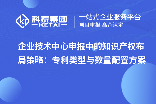 企業(yè)技術(shù)中心申報(bào)中的知識(shí)產(chǎn)權(quán)布局策略：專(zhuān)利類(lèi)型與數(shù)量配置方案