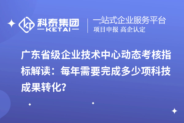 廣東省級(jí)企業(yè)技術(shù)中心動(dòng)態(tài)考核指標(biāo)解讀：每年需要完成多少項(xiàng)科技成果轉(zhuǎn)化？