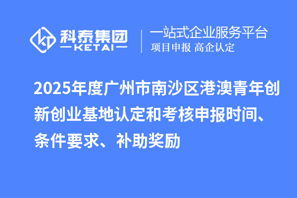 2025年度廣州市南沙區(qū)港澳青年創(chuàng)新創(chuàng)業(yè)基地認(rèn)定和考核申報(bào)時(shí)間、條件要求、補(bǔ)助獎(jiǎng)勵(lì)