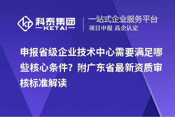 申報(bào)省級(jí)企業(yè)技術(shù)中心需要滿(mǎn)足哪些核心條件？附廣東省最新資質(zhì)審核標(biāo)準(zhǔn)解讀