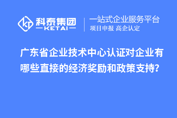 廣東省企業(yè)技術(shù)中心認(rèn)證對(duì)企業(yè)有哪些直接的經(jīng)濟(jì)獎(jiǎng)勵(lì)和政策支持？