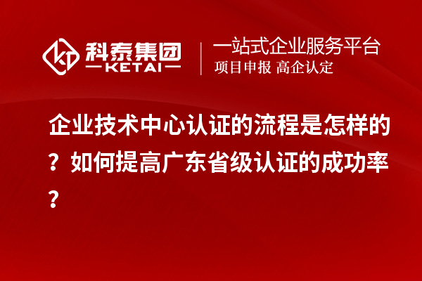 企業(yè)技術(shù)中心認(rèn)證的流程是怎樣的？如何提高廣東省級(jí)認(rèn)證的成功率？