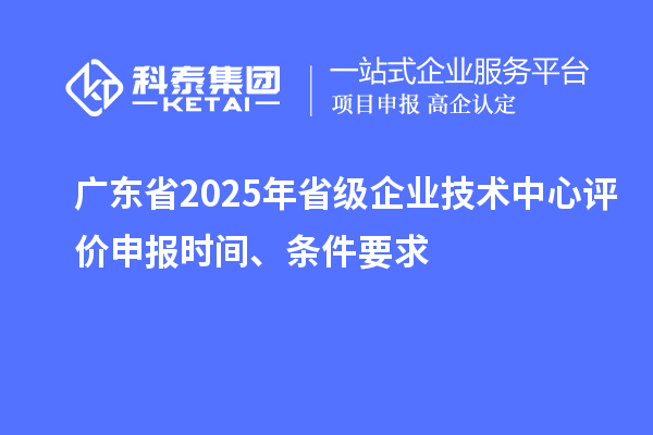 廣東省2025年省級(jí)企業(yè)技術(shù)中心評(píng)價(jià)申報(bào)時(shí)間、條件要求