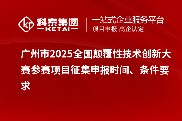 廣州市2025全國顛覆性技術創(chuàng)新大賽參賽項目征集申報時間、條件要求