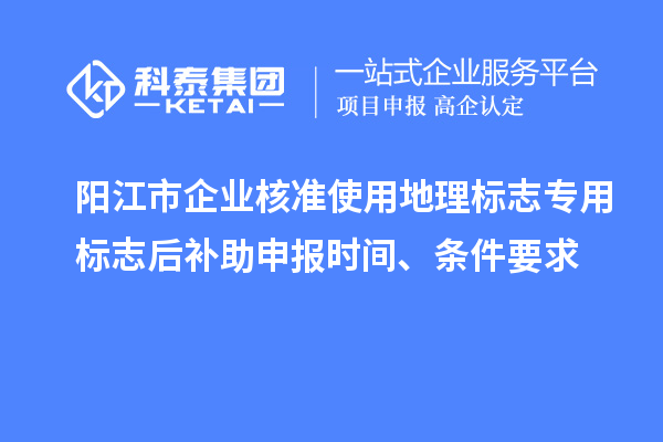 陽江市企業(yè)核準(zhǔn)使用地理標(biāo)志專用標(biāo)志后補(bǔ)助申報時間、條件要求