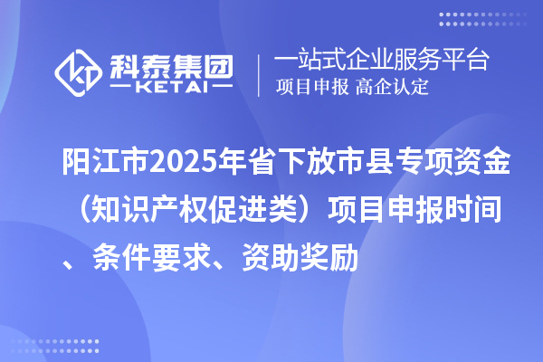 陽江市2025年省下放市縣專項(xiàng)資金（知識(shí)產(chǎn)權(quán)促進(jìn)類）項(xiàng)目申報(bào)時(shí)間、條件要求、資助獎(jiǎng)勵(lì)