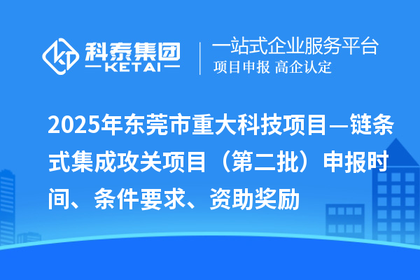 2025年東莞市重大科技項目—鏈條式集成攻關(guān)項目（第二批）申報時間、條件要求、資助獎勵