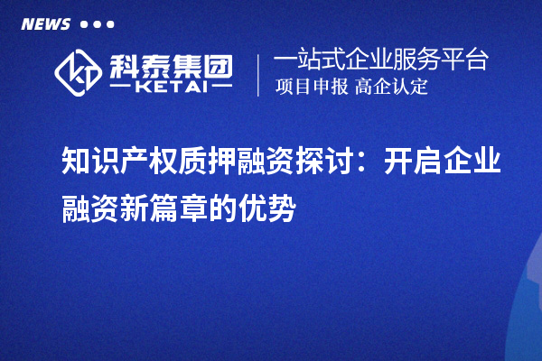知識(shí)產(chǎn)權(quán)質(zhì)押融資探討：開(kāi)啟企業(yè)融資新篇章的優(yōu)勢(shì)