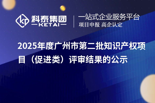 2025年度廣州市第二批知識(shí)產(chǎn)權(quán)項(xiàng)目（促進(jìn)類(lèi)）評(píng)審結(jié)果的公示