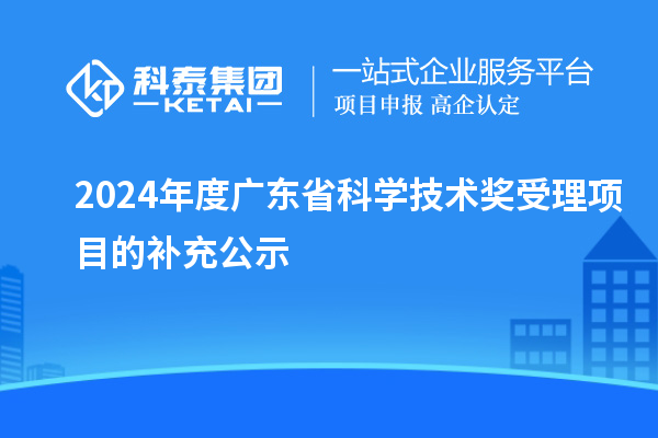 2024年度廣東省科學(xué)技術(shù)獎(jiǎng)受理項(xiàng)目的補(bǔ)充公示