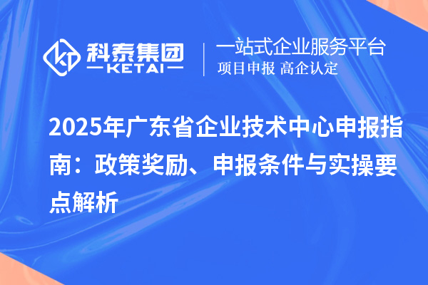 2025 年廣東省企業(yè)技術(shù)中心申報(bào)指南：政策獎(jiǎng)勵(lì)、申報(bào)條件與實(shí)操要點(diǎn)解析
