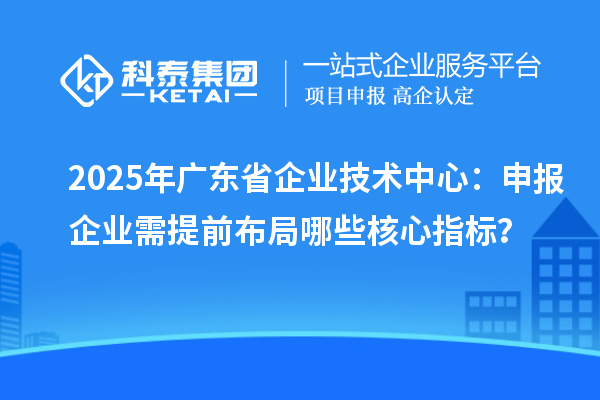 2025年廣東省企業(yè)技術(shù)中心：申報(bào)企業(yè)需提前布局哪些核心指標(biāo)？