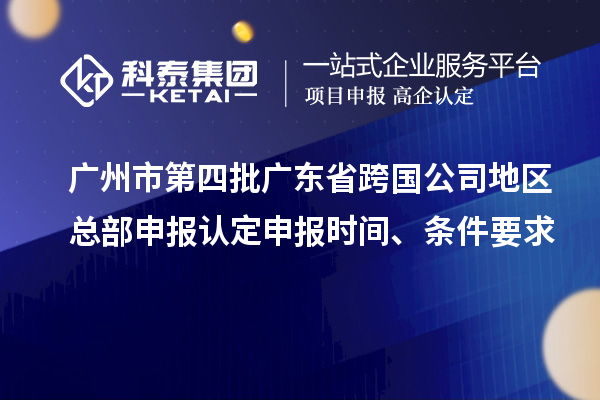 廣州市第四批廣東省跨國(guó)公司地區(qū)總部申報(bào)認(rèn)定申報(bào)時(shí)間、條件要求