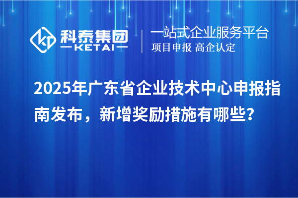 2025年廣東省企業(yè)技術(shù)中心申報(bào)指南發(fā)布，新增獎(jiǎng)勵(lì)措施有哪些？