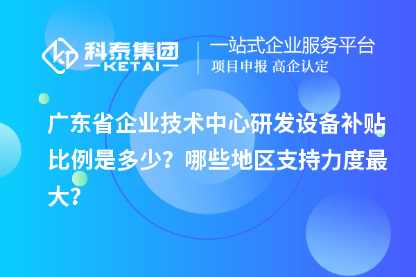 廣東省企業(yè)技術(shù)中心研發(fā)設(shè)備補(bǔ)貼比例是多少？哪些地區(qū)支持力度最大？