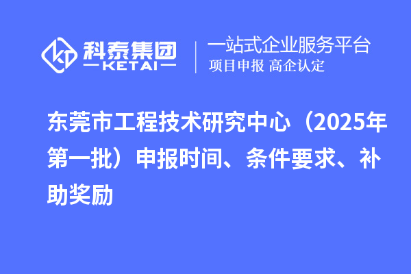 東莞市工程技術(shù)研究中心（2025年第一批）申報(bào)時(shí)間、條件要求、補(bǔ)助獎(jiǎng)勵(lì)