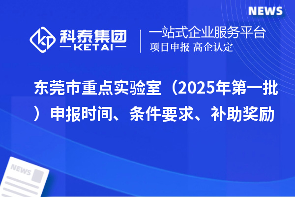 東莞市重點(diǎn)實(shí)驗(yàn)室（2025年第一批）申報(bào)時(shí)間、條件要求、補(bǔ)助獎(jiǎng)勵(lì)