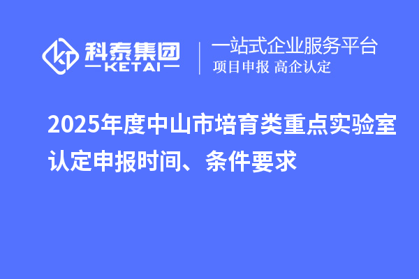 2025年度中山市培育類(lèi)重點(diǎn)實(shí)驗(yàn)室認(rèn)定申報(bào)時(shí)間、條件要求
