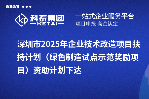 深圳市2025年企業(yè)技術改造項目扶持計劃（綠色制造試點示范獎勵項目）資助計劃下達