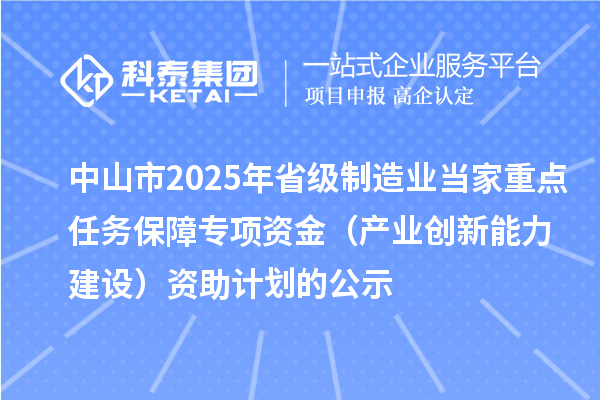 中山市2025年省級制造業(yè)當(dāng)家重點任務(wù)保障專項資金（產(chǎn)業(yè)創(chuàng)新能力建設(shè)）資助計劃的公示