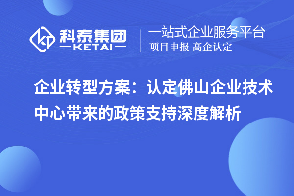 企業(yè)轉(zhuǎn)型方案：認(rèn)定佛山企業(yè)技術(shù)中心帶來(lái)的政策支持深度解析