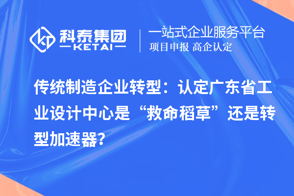 傳統(tǒng)制造企業(yè)轉(zhuǎn)型：認定廣東省工業(yè)設(shè)計中心是“救命稻草”還是轉(zhuǎn)型加速器？