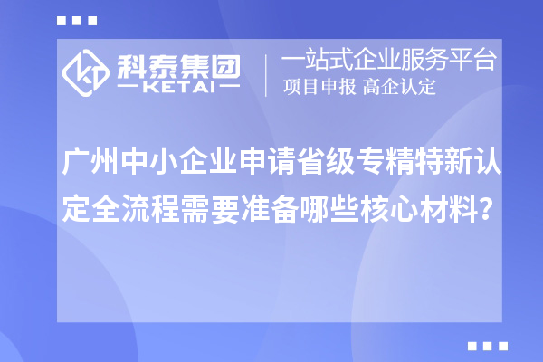廣州中小企業(yè)申請(qǐng)省級(jí)專精特新認(rèn)定全流程需要準(zhǔn)備哪些核心材料？
