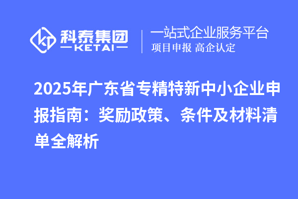 2025年廣東省<a href=http://www.bxlmsc.com/fuwu/zhuanjingtexin.html target=_blank class=infotextkey>專精特新中小企業(yè)</a>申報(bào)指南：獎(jiǎng)勵(lì)政策、條件及材料清單全解析