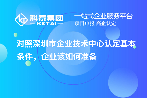 對(duì)照深圳市企業(yè)技術(shù)中心認(rèn)定基本條件，企業(yè)該如何準(zhǔn)備