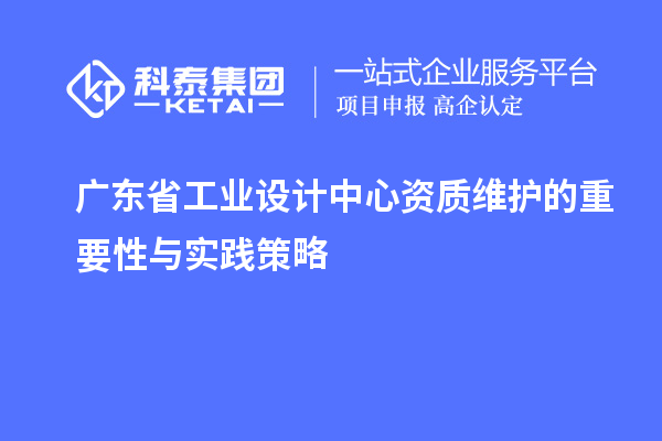 廣東省工業(yè)設(shè)計中心資質(zhì)維護的重要性與實踐策略