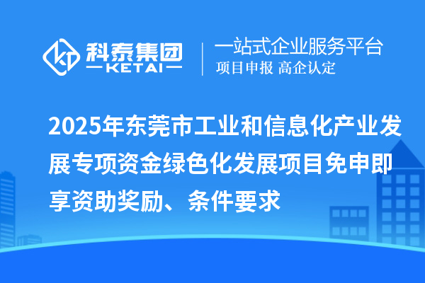 2025年?yáng)|莞市工業(yè)和信息化產(chǎn)業(yè)發(fā)展專(zhuān)項(xiàng)資金綠色化發(fā)展項(xiàng)目免申即享資助獎(jiǎng)勵(lì)、條件要求