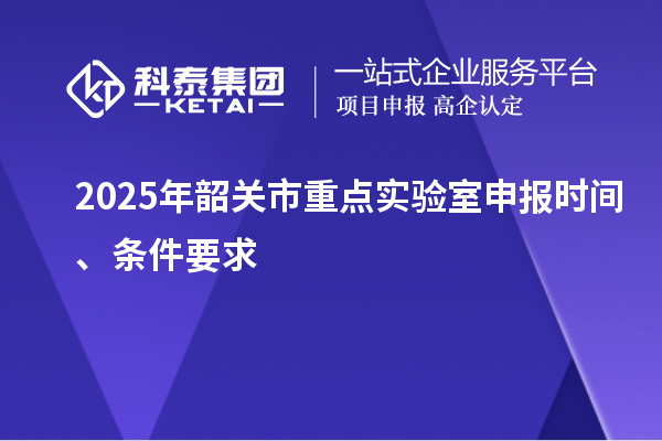 2025年韶關(guān)市重點(diǎn)實(shí)驗(yàn)室申報時間、條件要求