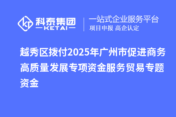 越秀區(qū)撥付2025年廣州市促進(jìn)商務(wù)高質(zhì)量發(fā)展專項資金服務(wù)貿(mào)易專題資金