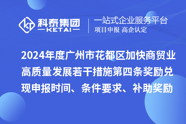 2024年度廣州市花都區(qū)加快商貿(mào)業(yè)高質(zhì)量發(fā)展若干措施第四條獎勵兌現(xiàn)申報(bào)時間、條件要求、補(bǔ)助獎勵