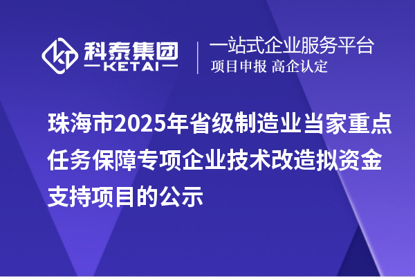 珠海市2025年省級(jí)制造業(yè)當(dāng)家重點(diǎn)任務(wù)保障專項(xiàng)企業(yè)技術(shù)改造擬資金支持項(xiàng)目的公示