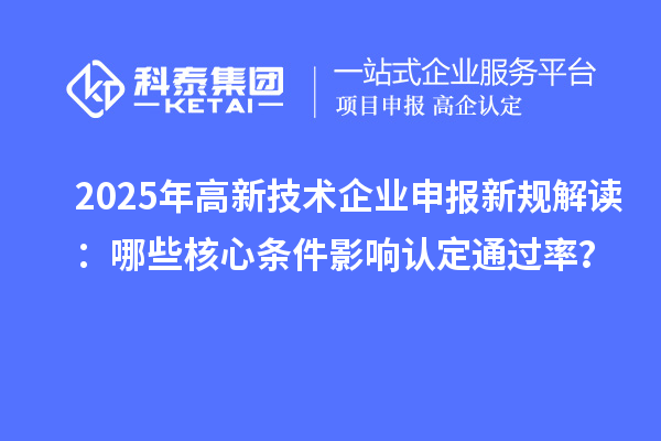2025年高新技術(shù)企業(yè)申報(bào)新規(guī)解讀：哪些核心條件影響認(rèn)定通過(guò)率？