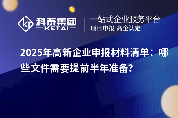2025年高新企業(yè)申報(bào)材料清單：哪些文件需要提前半年準(zhǔn)備？