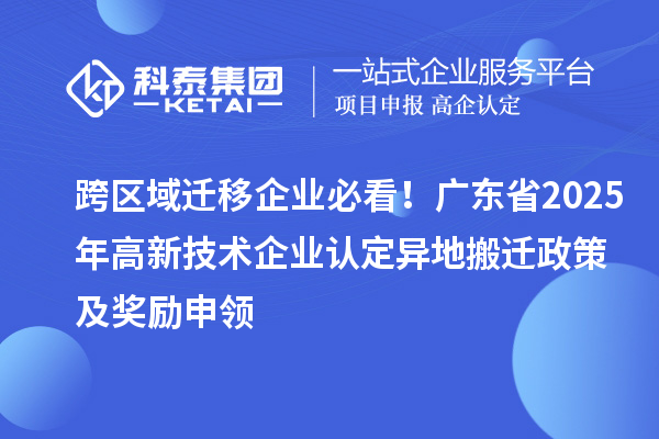 跨區(qū)域遷移企業(yè)必看！廣東省2025年高新技術(shù)企業(yè)認(rèn)定異地搬遷政策及獎(jiǎng)勵(lì)申領(lǐng)