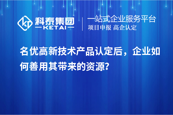 名優(yōu)高新技術(shù)產(chǎn)品認(rèn)定后，企業(yè)如何善用其帶來(lái)的資源？