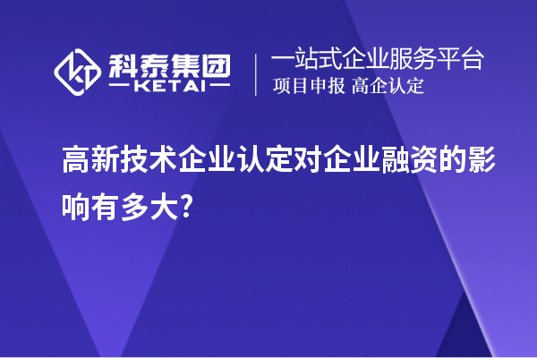 高新技術(shù)企業(yè)認(rèn)定對(duì)企業(yè)融資的影響有多大?