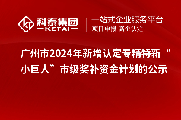 廣州市2024年新增認定專精特新“小巨人”市級獎補資金計劃的公示