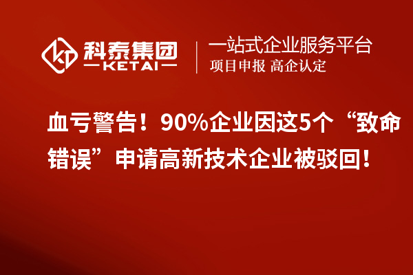 血虧警告！90%企業(yè)因這5個(gè)“致命錯(cuò)誤”申請(qǐng)高新技術(shù)企業(yè)被駁回！