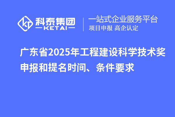 廣東省2025年工程建設(shè)科學(xué)技術(shù)獎申報(bào)和提名時間、條件要求
