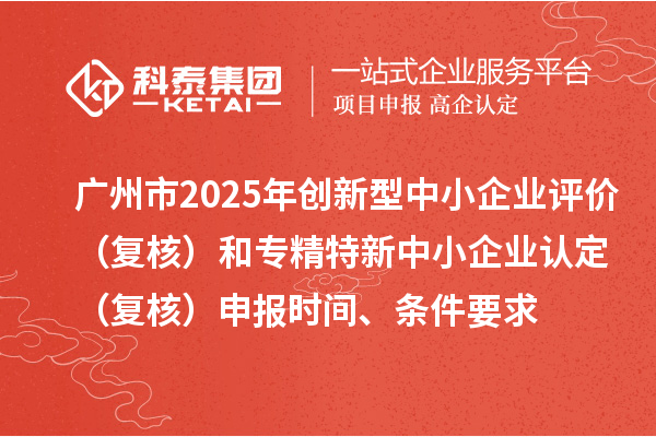 廣州市2025年創(chuàng)新型中小企業(yè)評價(jià)（復(fù)核）和專精特新中小企業(yè)認(rèn)定（復(fù)核）申報(bào)時(shí)間、條件要求