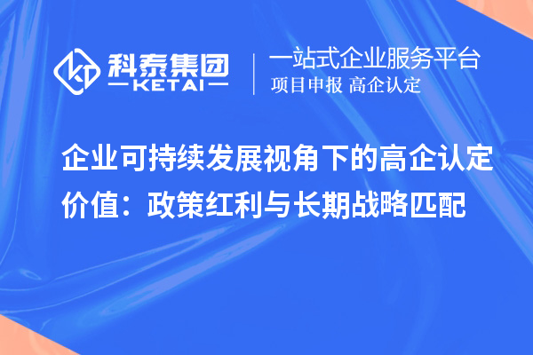 企業(yè)可持續(xù)發(fā)展視角下的高企認(rèn)定價(jià)值：政策紅利與長期戰(zhàn)略匹配